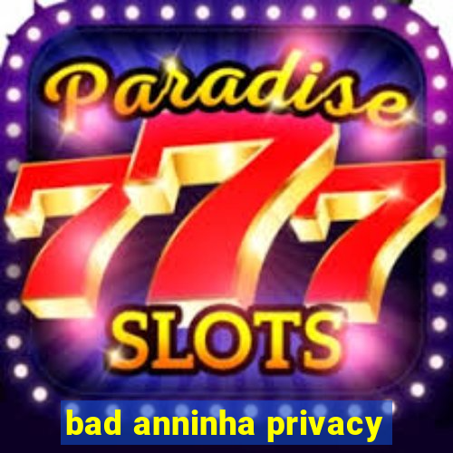 bad anninha privacy